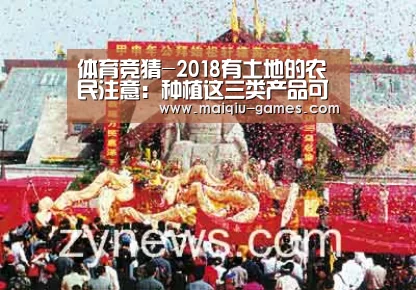 体育竞猜-2018有土地的农民注意:种植这三类产品可赚大钱(图3) 在线投注